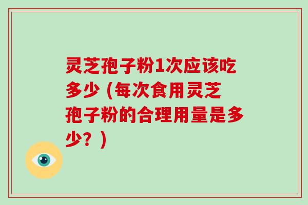 灵芝孢子粉1次应该吃多少 (每次食用灵芝孢子粉的合理用量是多少?)