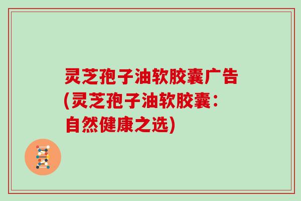 灵芝孢子油软胶囊广告(灵芝孢子油软胶囊:自然健康之选)