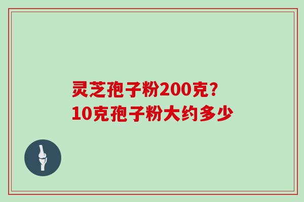 灵芝孢子粉200克?10克孢子粉大约多少