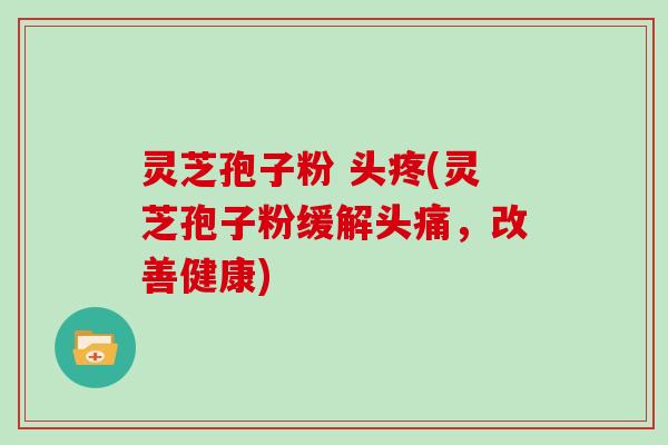 灵芝孢子粉 头疼(灵芝孢子粉缓解头痛，改善健康)