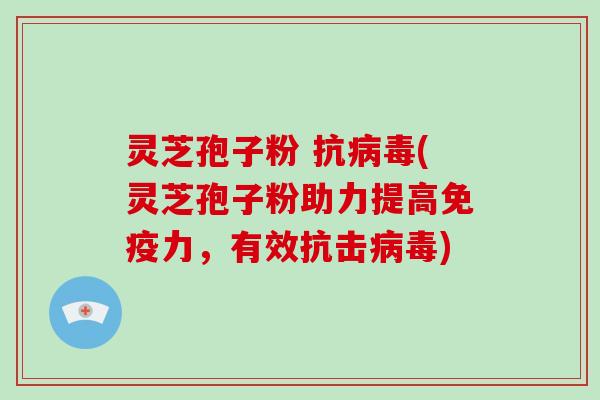 灵芝孢子粉 抗病毒(灵芝孢子粉助力提高免疫力,有效抗击病毒)