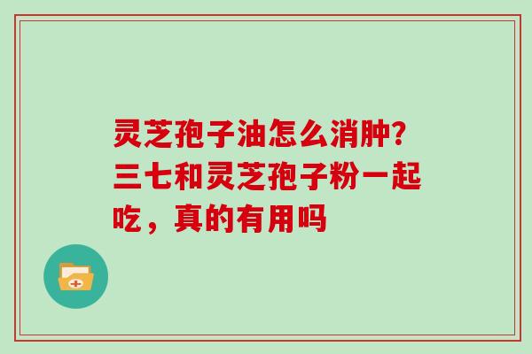 灵芝孢子油怎么消肿？三七和灵芝孢子粉一起吃，真的有用吗