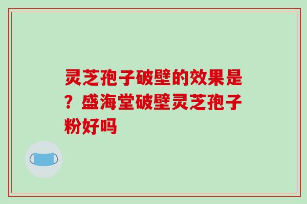 灵芝孢子破壁的效果是?盛海堂破壁灵芝孢子粉好吗