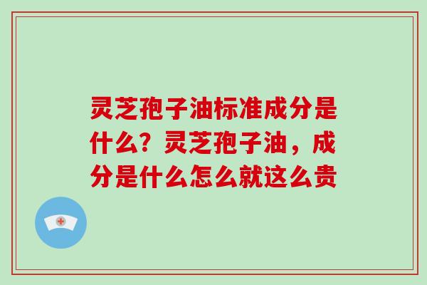灵芝孢子油标准成分是什么？灵芝孢子油，成分是什么怎么就这么贵
