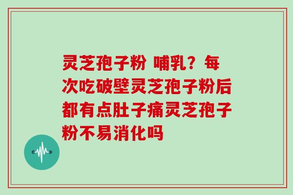 灵芝孢子粉 哺乳？每次吃破壁灵芝孢子粉后都有点肚子痛灵芝孢子粉不易消化吗