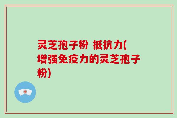 灵芝孢子粉 抵抗力(增强免疫力的灵芝孢子粉)