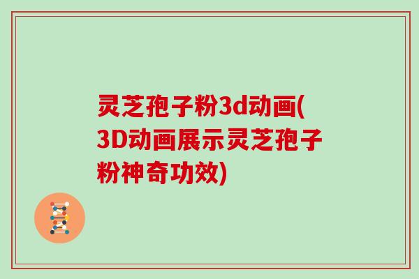 灵芝孢子粉3d动画(3D动画展示灵芝孢子粉神奇功效)