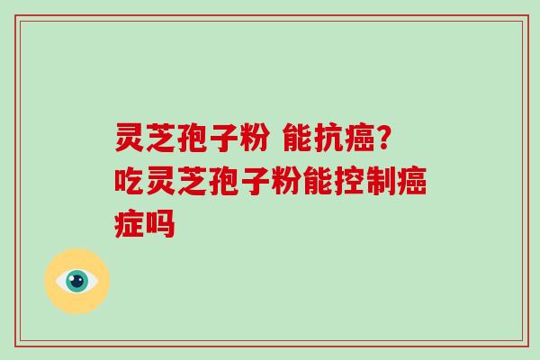 灵芝孢子粉 能抗癌?吃灵芝孢子粉能控制癌症吗