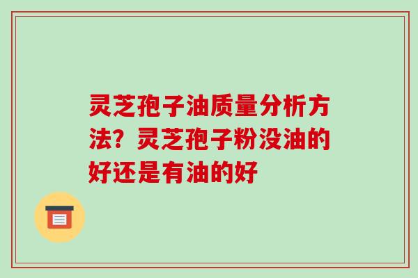 灵芝孢子油质量分析方法？灵芝孢子粉没油的好还是有油的好