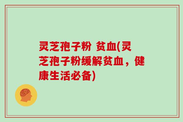 灵芝孢子粉 贫血(灵芝孢子粉缓解贫血,健康生活必备)
