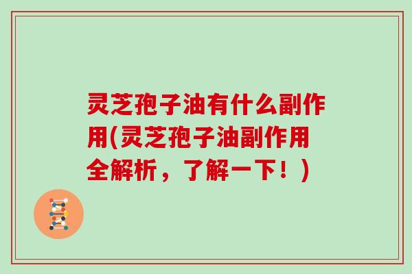 灵芝孢子油有什么副作用(灵芝孢子油副作用全解析,了解一下!)