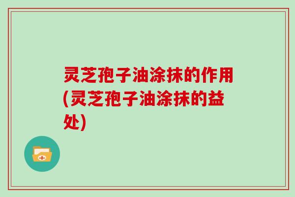 灵芝孢子油涂抹的作用(灵芝孢子油涂抹的益处)