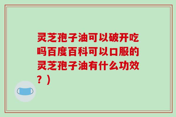 灵芝孢子油可以破开吃吗百度百科可以口服的灵芝孢子油有什么功效？)