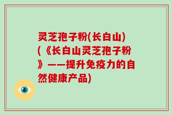 灵芝孢子粉(长白山)(《长白山灵芝孢子粉》——提升免疫力的自然健康产品)
