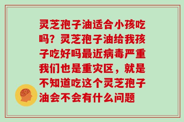 灵芝孢子油适合小孩吃吗?灵芝孢子油给我孩子吃好吗最近病毒严重我们也是重灾区,就是不知道吃这个灵芝孢子油会不会有什么问题