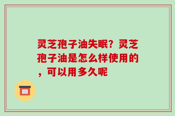 灵芝孢子油失眠？灵芝孢子油是怎么样使用的，可以用多久呢