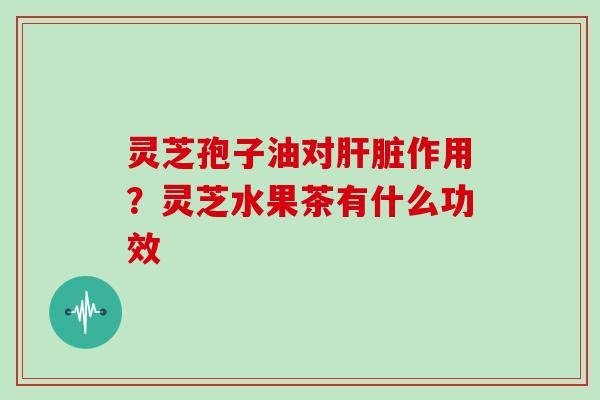 灵芝孢子油对肝脏作用？灵芝水果茶有什么功效