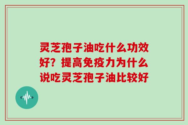 灵芝孢子油吃什么功效好？提高免疫力为什么说吃灵芝孢子油比较好