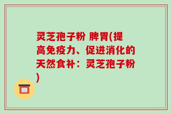 灵芝孢子粉 脾胃(提高免疫力、促进消化的天然食补：灵芝孢子粉)