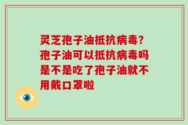 灵芝孢子油抵抗病毒？孢子油可以抵抗病毒吗是不是吃了孢子油就不用戴口罩啦