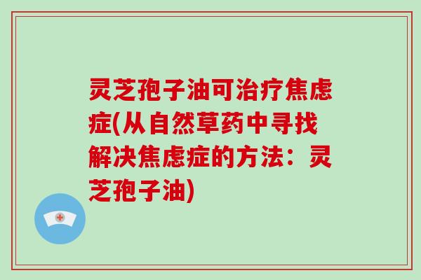 灵芝孢子油可治疗焦虑症(从自然草药中寻找解决焦虑症的方法:灵芝孢子油)