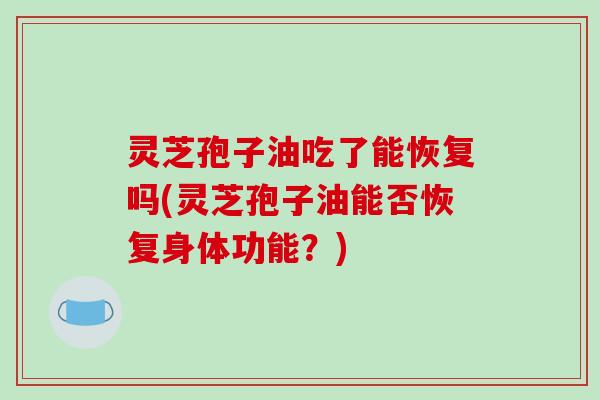 灵芝孢子油吃了能恢复吗(灵芝孢子油能否恢复身体功能?)