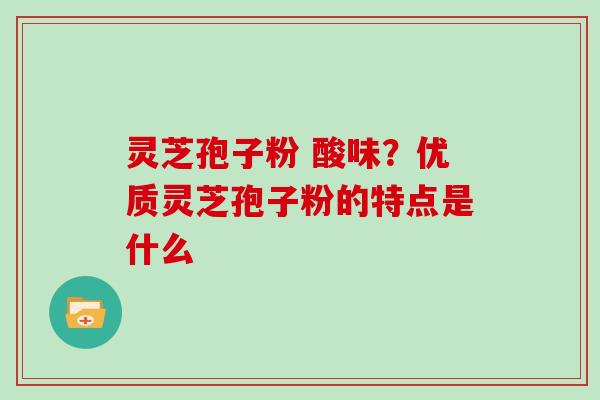 灵芝孢子粉 酸味?优质灵芝孢子粉的特点是什么