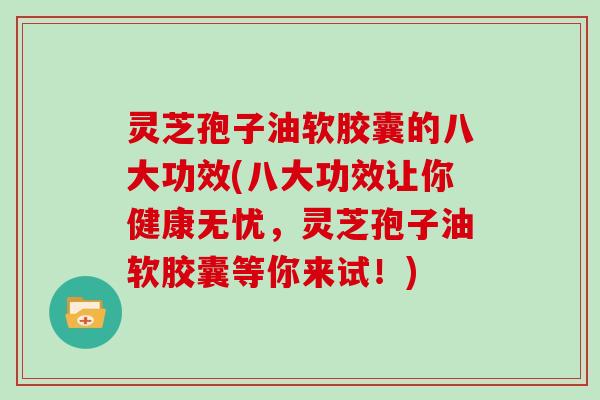 灵芝孢子油软胶囊的八大功效(八大功效让你健康无忧,灵芝孢子油软胶囊等你来试!)