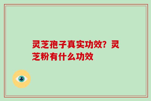 灵芝孢子真实功效?灵芝粉有什么功效
