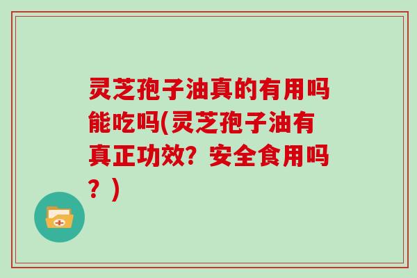 灵芝孢子油真的有用吗能吃吗(灵芝孢子油有真正功效?安全食用吗?)