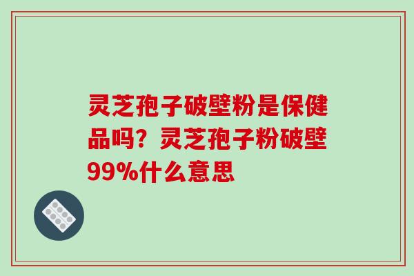 灵芝孢子破壁粉是保健品吗？灵芝孢子粉破壁99%什么意思
