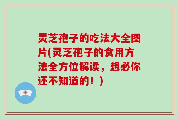 灵芝孢子的吃法大全图片(灵芝孢子的食用方法全方位解读，想必你还不知道的！)