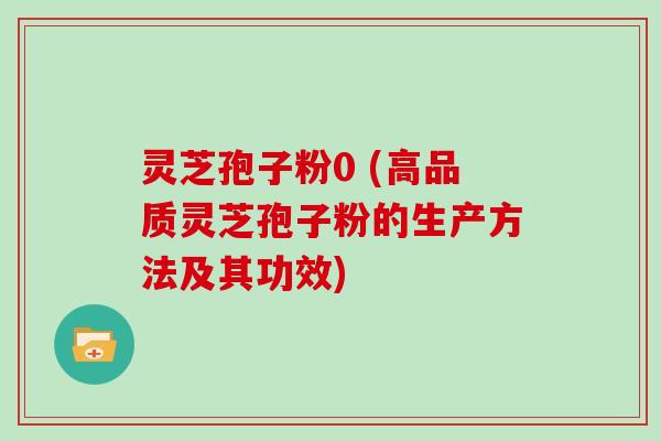 灵芝孢子粉0 (高品质灵芝孢子粉的生产方法及其功效)