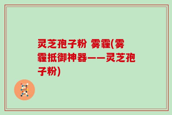 灵芝孢子粉 雾霾(雾霾抵御神器——灵芝孢子粉)