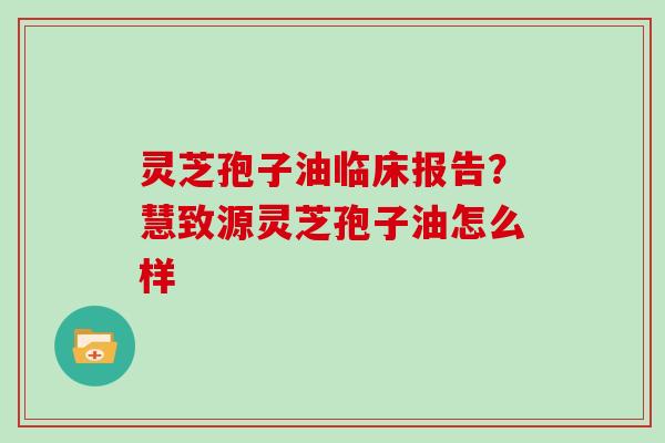 灵芝孢子油临床报告?慧致源灵芝孢子油怎么样