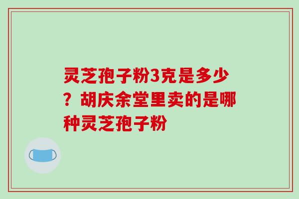 灵芝孢子粉3克是多少？胡庆余堂里卖的是哪种灵芝孢子粉