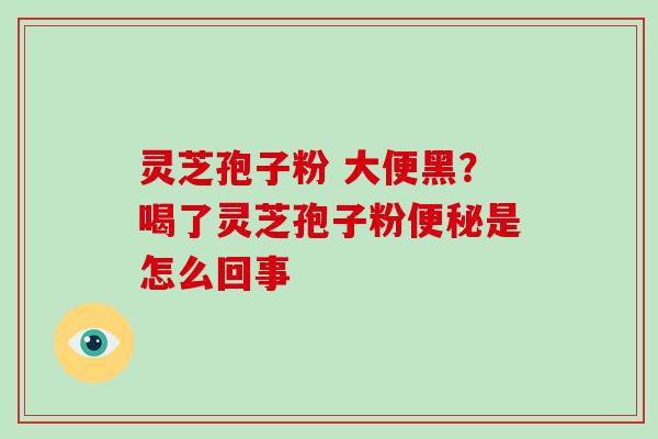 灵芝孢子粉 大便黑?喝了灵芝孢子粉便秘是怎么回事