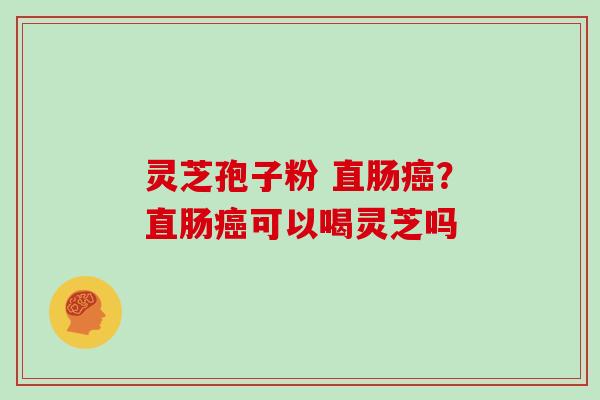 灵芝孢子粉 直肠癌?直肠癌可以喝灵芝吗