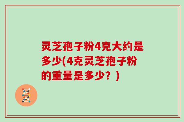 灵芝孢子粉4克大约是多少(4克灵芝孢子粉的重量是多少?)