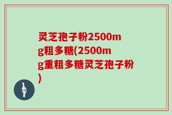 灵芝孢子粉2500mg粗多糖(2500mg重粗多糖灵芝孢子粉)