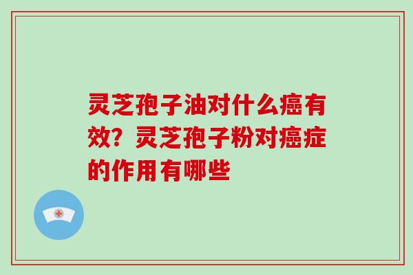 灵芝孢子油对什么癌有效?灵芝孢子粉对癌症的作用有哪些