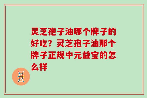 灵芝孢子油哪个牌子的好吃？灵芝孢子油那个牌子正规中元益宝的怎么样
