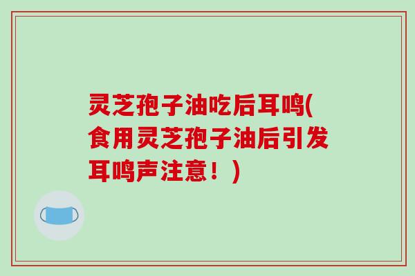 灵芝孢子油吃后耳鸣(食用灵芝孢子油后引发耳鸣声注意!)