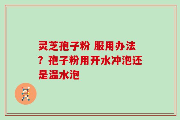 灵芝孢子粉 服用办法？孢子粉用开水冲泡还是温水泡