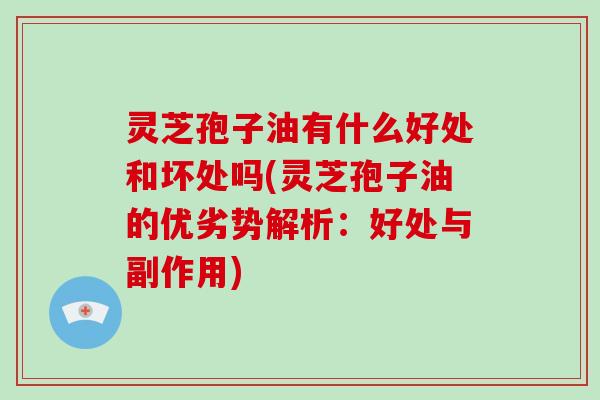 灵芝孢子油有什么好处和坏处吗(灵芝孢子油的优劣势解析:好处与副作用)