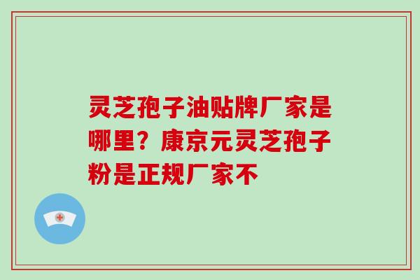 灵芝孢子油贴牌厂家是哪里？康京元灵芝孢子粉是正规厂家不