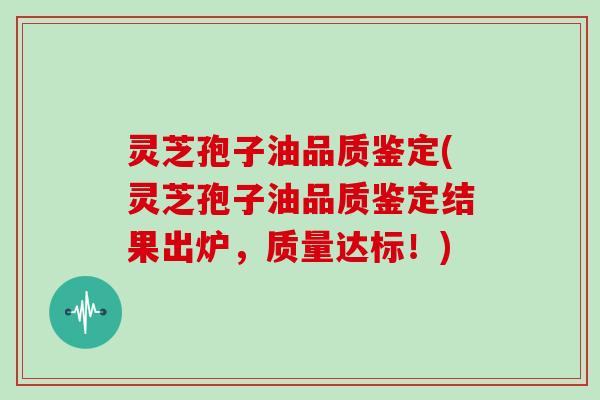 灵芝孢子油品质鉴定(灵芝孢子油品质鉴定结果出炉,质量达标!)