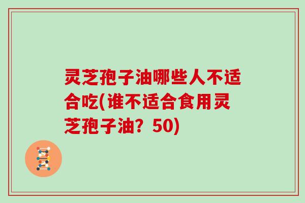 灵芝孢子油哪些人不适合吃(谁不适合食用灵芝孢子油?50)
