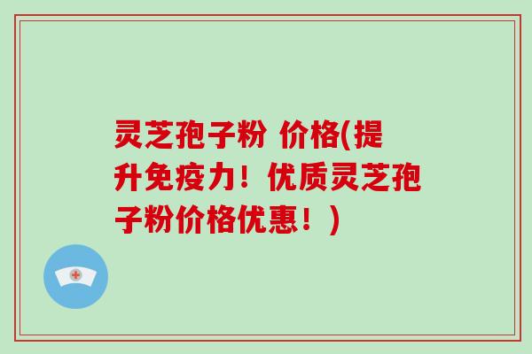 灵芝孢子粉 价格(提升免疫力!优质灵芝孢子粉价格优惠!)