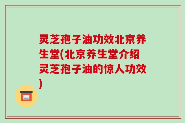 灵芝孢子油功效北京养生堂(北京养生堂介绍灵芝孢子油的惊人功效)